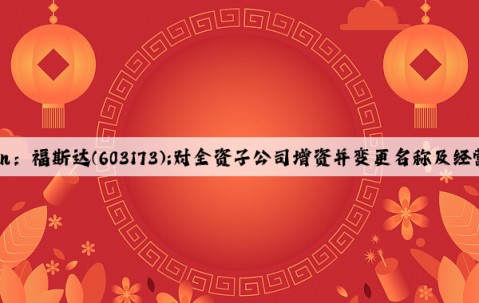 Kaiyun：福斯达(603173):对全资子公司增资并变更名称及经营范围