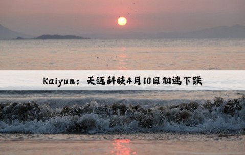 Kaiyun：天迈科技4月10日加速下跌