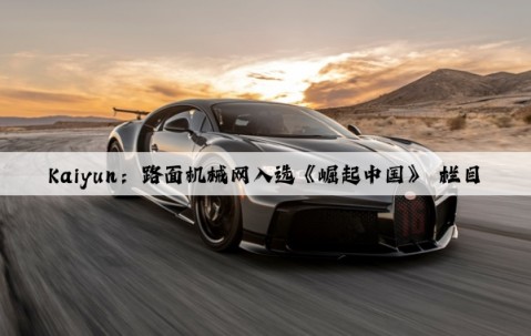Kaiyun：路面机械网入选《崛起中国》 栏目