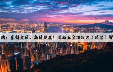 Kaiyun官方网站：喜封金顶，高质发展！图特五金18万方（顺德）智造产业园封顶