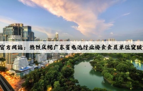 Kaiyun官方网站：热烈庆祝广东省电池行业协会会员单位突破700家！