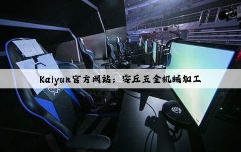 Kaiyun官方网站：安丘五金机械加工