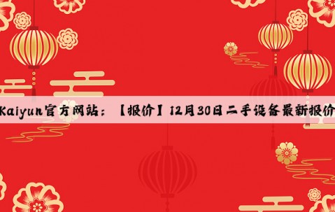 Kaiyun官方网站：【报价】12月30日二手设备最新报价